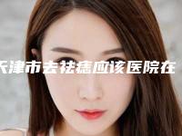 天津市去祛痣应该医院在榜清单哪几家效果赞(天津艾美医疗美容门诊全城风靡深入了解)