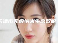 天津市无痕纳米生态双眼皮医院上榜清单前十“杀出重围”-天津市无痕纳米生态双眼皮整形医院