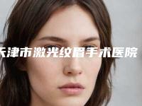 天津市激光纹眉手术医院排行top10综合更新(天津市激光纹眉手术整形医院)