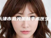 天津市激光嫩肤手术医生排名医生实力盘点_风格不同-天津市激光嫩肤手术整形医生