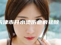 天津市开水烫伤疤痕祛除医生哪位规模比较大-谢彦雄整形医生放心选