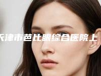 天津市芭比眼综合医院上榜清单前十强榜单综合一览-天津伊美尔医疗美容专科医院