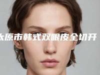 太原市韩式双眼皮全切开收费明细展示_热门项目分享(2025年均价为：8760元）