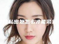 女性私密处怎么才能紧致_女性私密处整形可以吗