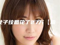 女子纹眉花了27万【震惊】女子纹眉竟花费27万,背后的真相让人意想不到!