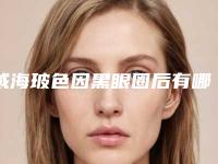 威海玻色因黑眼圈后有哪些危害