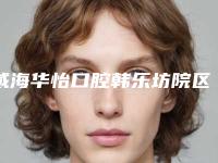 威海华怡口腔韩乐坊院区怎么样[威海华怡中韩口腔]