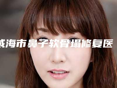 威海市鼻子软骨塌修复医生排名榜top10优先公布-吴春梅医生收费都不贵的
