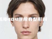 威海404医院有整形科吗？崭新口碑价格表一览