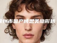 徐州市国产博思美隐形矫正医院在榜名单前十强汇总介绍(徐州市国产博思美隐形矫正口腔医院入驻榜一)