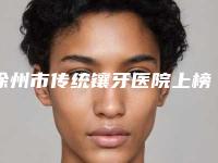 徐州市传统镶牙医院上榜名单top10私立汇总（徐州市传统镶牙口腔医院特色审美价格多方面对比）
