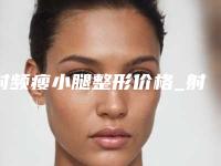 射频瘦小腿整形价格_射频瘦小腿要花多少费用?