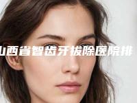 山西省智齿牙拔除医院排行前十实力评测(山西省智齿牙拔除口腔医院榜一惊艳亮相~)
