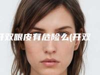 开双眼皮有危险么(开双眼皮具有什么危害)
