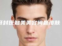 开封医知美美容问题皮肤修复医院,开封华澳医疗美容哪家更便宜价目表PK