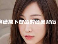 常德拔下智齿的危害和后遗症,常德拔下智齿存在哪些风险