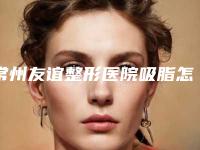 常州友谊整形医院吸脂怎么样?精选吸脂案例过程!