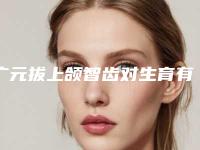 广元拔上颌智齿对生育有没有影响
