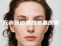 广元市牙齿覆合覆盖医院在榜清单十强机构名单发布(广元艾美口腔技术特色价格大不一样)