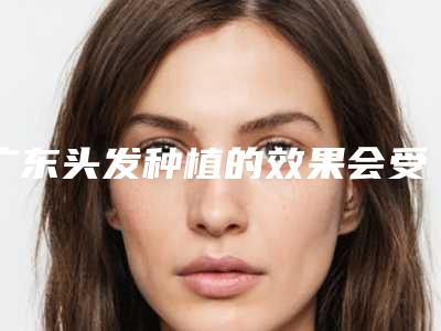 广东头发种植的效果会受到什么因素的影响?