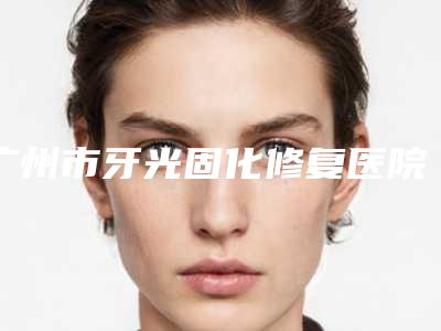 广州市牙光固化修复医院排行前十名单已确定(广州市牙光固化修复口腔医院是不错的选择)