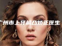 广州市上牙前凸矫正医生上榜名单前十位夏日巨献-广州市赵小忠口腔医生