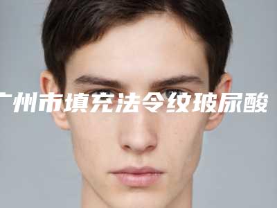 广州市填充法令纹玻尿酸医院在榜清单前十选都值得(广州市填充法令纹玻尿酸整形医院)
