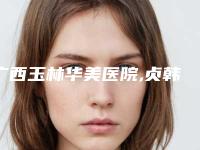 广西玉林华美医院,贞韩植发你比较中意哪一家