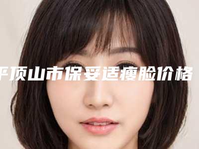 平顶山市保妥适瘦脸价格表曝光,在线查-平顶山市保妥适瘦脸术大概需要多少费用