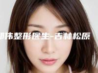 郑伟整形医生-吉林松原阳光医疗美容郑伟医师专家值得选择