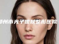 郑州市光子嫩肤整形医院综合实力前十佳排名新榜单发布(中原丽人医疗美容门诊部人气口碑完胜私立)
