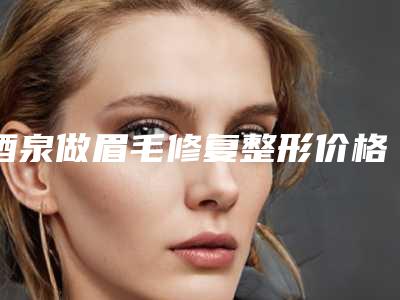 酒泉做眉毛修复整形价格高不高呢