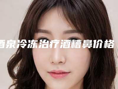 酒泉冷冻治疗酒糟鼻价格高不「酒泉冷冻治疗酒糟鼻美容价钱的因素」
