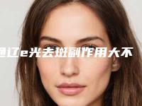 通辽e光去斑副作用大不大「通辽e光去斑手术可能出现的副作用」