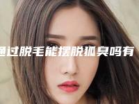 通过脱毛能摆脱狐臭吗有狐臭能脱毛吗