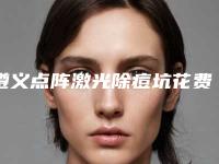 遵义点阵激光除痘坑花费多少钱算正常