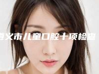 遵义市儿童口腔十项检查医院排名榜放心选(遵义红花岗金科口腔门诊部连锁凭实力胜出)