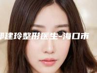 邱建玲整形医生-海口市琼山人民医院医疗美容科邱建玲医师值得信赖