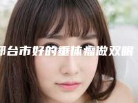 邢台市好的垂体瘤做双眼皮手术的医院(邢台美联臣医疗美容诊所硬核推荐入股不亏)