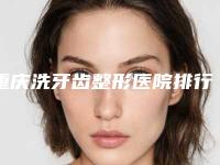 重庆洗牙齿整形医院排行前十名权威发布!重庆曙光医疗美容门诊部公立私立对比谁更强