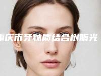 重庆市牙釉质结合树脂光固化型收费明细受大家喜爱一览(牙釉质结合树脂光固化型均价为:2554元)