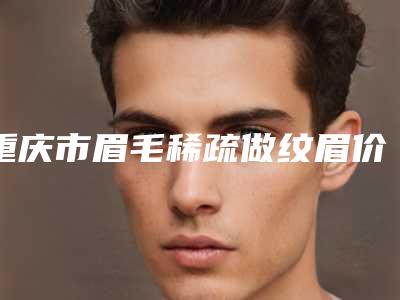 重庆市眉毛稀疏做纹眉价格(收费标准)挂号容易吗医院实力附(近6个月均价为:3604元)