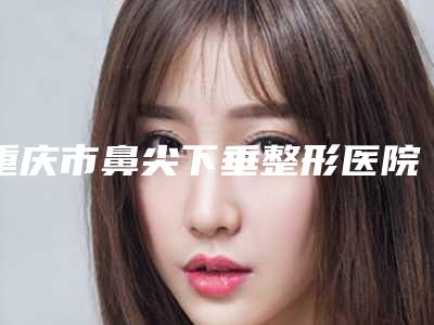 重庆市鼻尖下垂整形医院比较正规(第三军医大学第二附属医院(新桥医院)整形科TOP10稳中求胜)