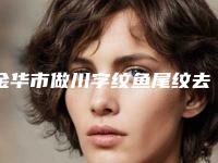 金华市做川字纹鱼尾纹去除医院-武义县梦菡医疗美容门诊部网友认可度高