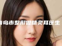 青岛市整形做精灵耳医生上榜清单top10汇集在此（万金华医生专家手术项目各有特点）