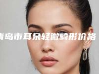 青岛市耳朵轻微畸形价格表透明一览-青岛市耳朵轻微畸形均价为56485元