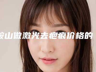 鞍山做激光去疤痕价格的是多少