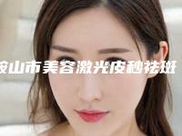 鞍山市美容激光皮秒祛斑医院在榜名单十强榜单新鲜出炉-鞍山思汀凯尔美容院热门医美TOP齐聚