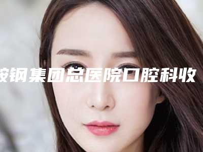 鞍钢集团总医院口腔科收费标准2025版全新一览-OBrace球面自锁托槽牙齿矫正整形大概费用是多少