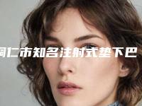 铜仁市知名注射式垫下巴医院-铜仁白领整形美容诊所本地网友强荐